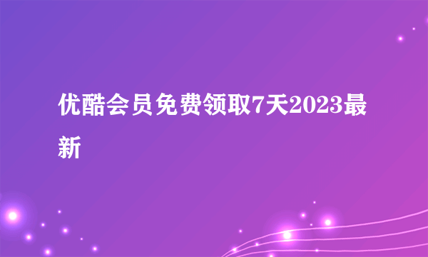 优酷会员免费领取7天2023最新