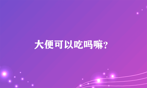 大便可以吃吗嘛？