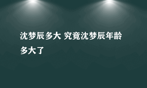 沈梦辰多大 究竟沈梦辰年龄多大了