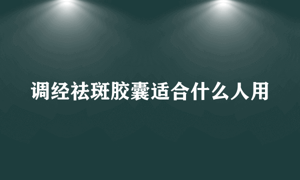 调经祛斑胶囊适合什么人用