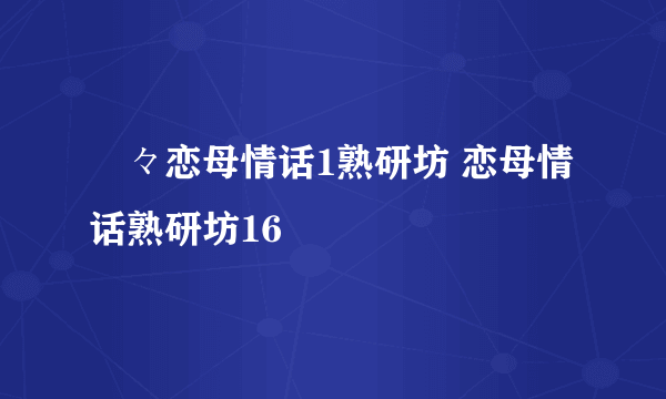 艶々恋母情话1熟研坊 恋母情话熟研坊16