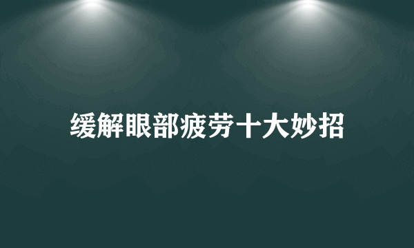 缓解眼部疲劳十大妙招