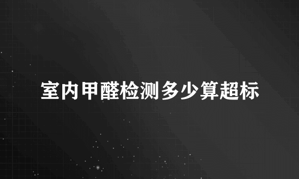 室内甲醛检测多少算超标