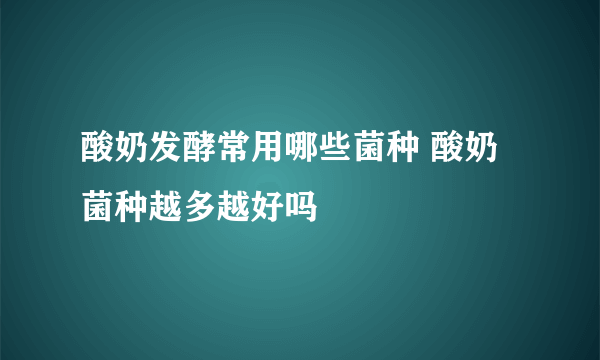 酸奶发酵常用哪些菌种 酸奶菌种越多越好吗