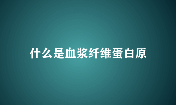 什么是血浆纤维蛋白原