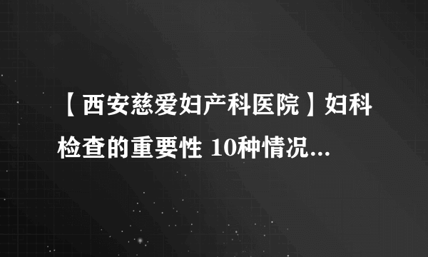 【西安慈爱妇产科医院】妇科检查的重要性 10种情况要快点检查！