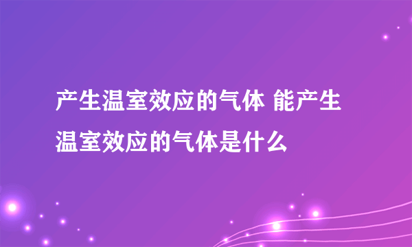 产生温室效应的气体 能产生温室效应的气体是什么