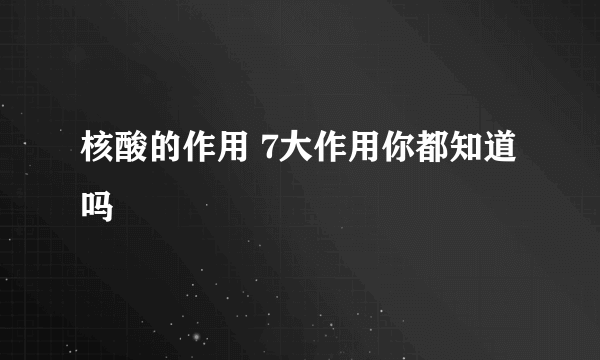 核酸的作用 7大作用你都知道吗