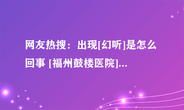 网友热搜：出现[幻听]是怎么回事 [福州鼓楼医院]治疗心理疾病怎么样