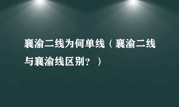 襄渝二线为何单线（襄渝二线与襄渝线区别？）