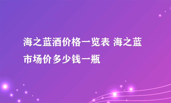 海之蓝酒价格一览表 海之蓝市场价多少钱一瓶