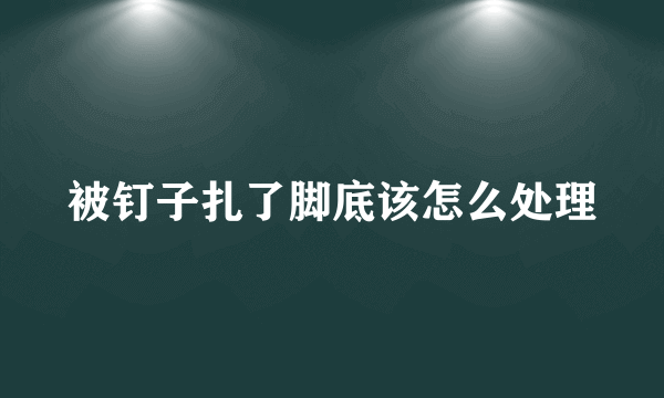 被钉子扎了脚底该怎么处理