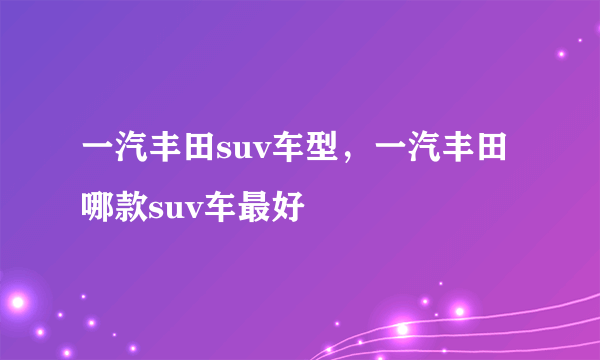 一汽丰田suv车型，一汽丰田哪款suv车最好