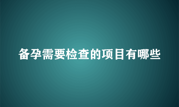 备孕需要检查的项目有哪些