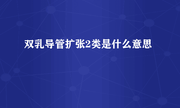 双乳导管扩张2类是什么意思