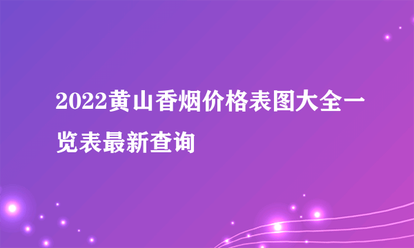 2022黄山香烟价格表图大全一览表最新查询