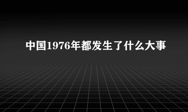 中国1976年都发生了什么大事