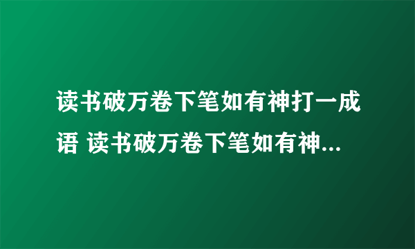 读书破万卷下笔如有神打一成语 读书破万卷下笔如有神打一成语是什么成语