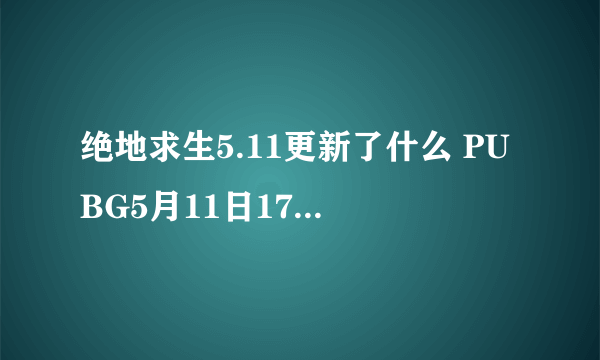 绝地求生5.11更新了什么 PUBG5月11日17.2版本更新内容一览