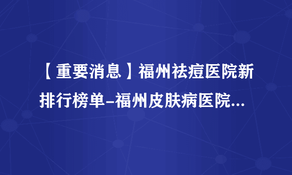 【重要消息】福州祛痘医院新排行榜单-福州皮肤病医院[十强排名]