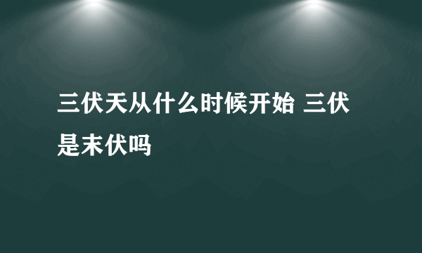 三伏天从什么时候开始 三伏是末伏吗