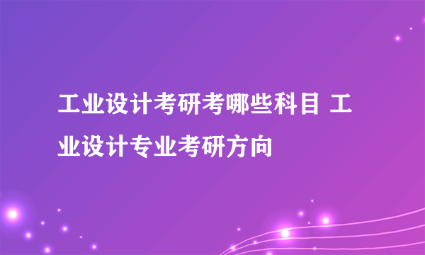 工业设计考研考哪些科目 工业设计专业考研方向