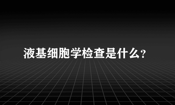 液基细胞学检查是什么？