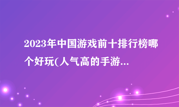 2023年中国游戏前十排行榜哪个好玩(人气高的手游top10推荐)