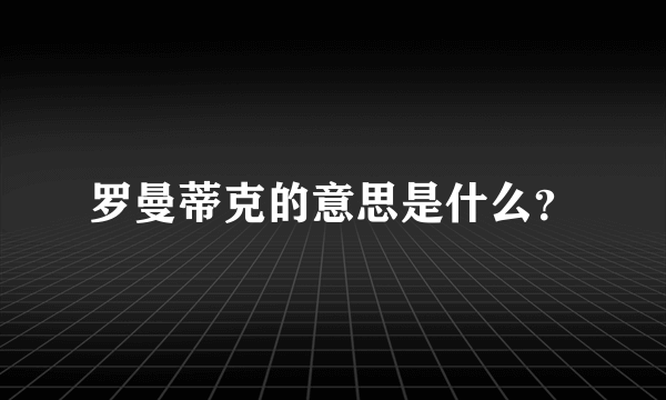 罗曼蒂克的意思是什么？