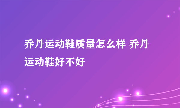 乔丹运动鞋质量怎么样 乔丹运动鞋好不好