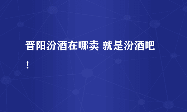 晋阳汾酒在哪卖 就是汾酒吧！