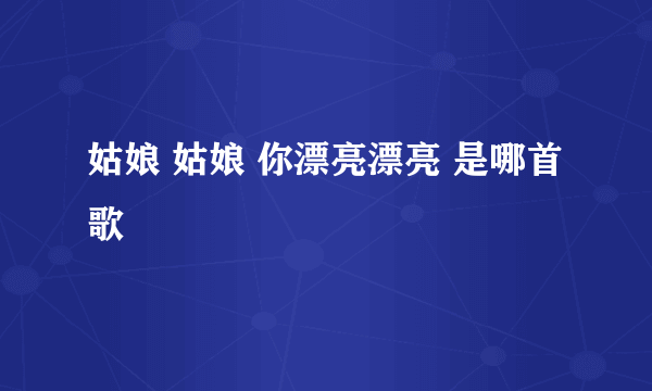 姑娘 姑娘 你漂亮漂亮 是哪首歌