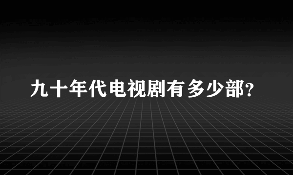 九十年代电视剧有多少部？