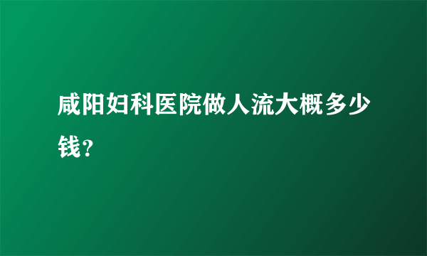 咸阳妇科医院做人流大概多少钱？