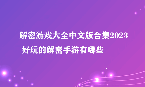 解密游戏大全中文版合集2023 好玩的解密手游有哪些