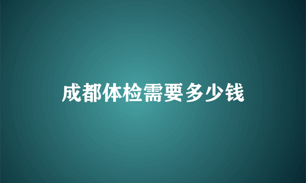 成都体检需要多少钱