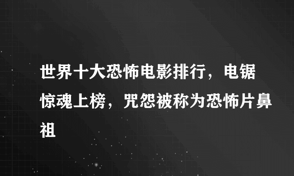 世界十大恐怖电影排行，电锯惊魂上榜，咒怨被称为恐怖片鼻祖