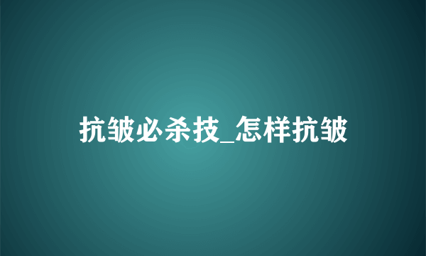 抗皱必杀技_怎样抗皱