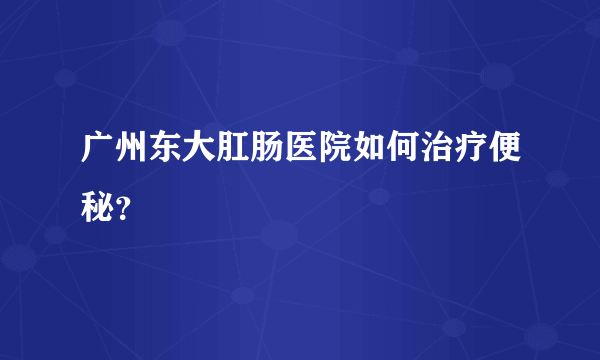 广州东大肛肠医院如何治疗便秘？