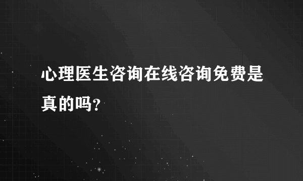 心理医生咨询在线咨询免费是真的吗？