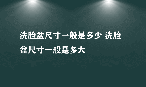 洗脸盆尺寸一般是多少 洗脸盆尺寸一般是多大