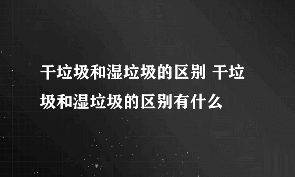 干垃圾和湿垃圾的区别 干垃圾和湿垃圾的区别有什么