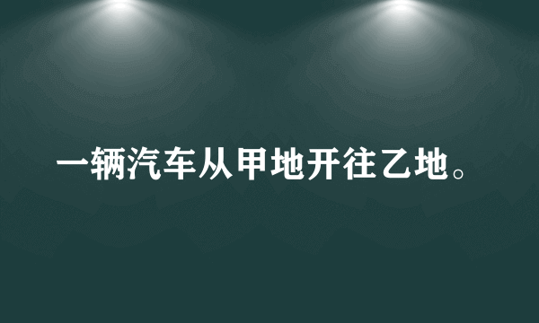 一辆汽车从甲地开往乙地。