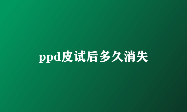 ppd皮试后多久消失