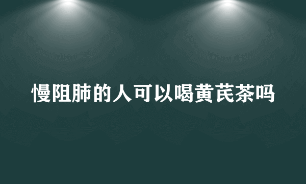 慢阻肺的人可以喝黄芪茶吗