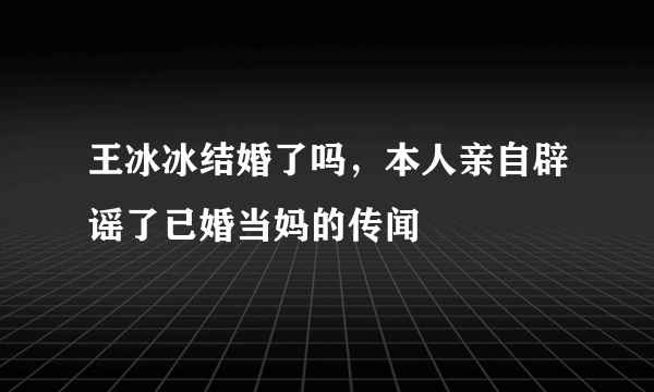 王冰冰结婚了吗，本人亲自辟谣了已婚当妈的传闻