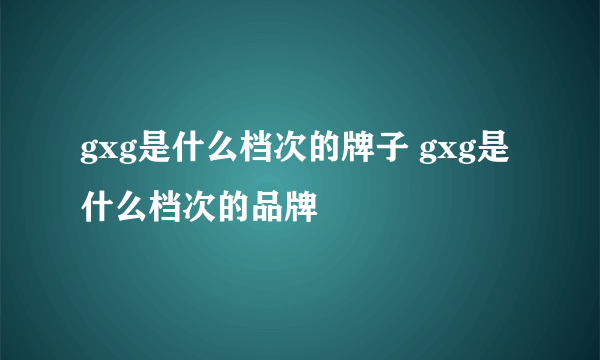 gxg是什么档次的牌子 gxg是什么档次的品牌