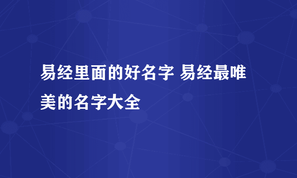 易经里面的好名字 易经最唯美的名字大全