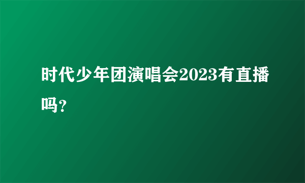 时代少年团演唱会2023有直播吗？