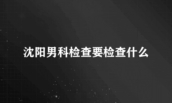 沈阳男科检查要检查什么